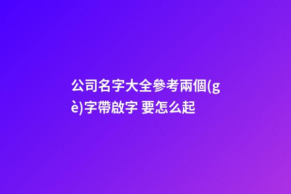 公司名字大全參考兩個(gè)字帶啟字 要怎么起-第1張-公司起名-玄機(jī)派